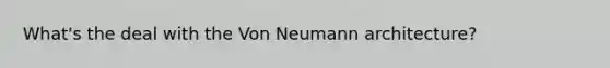 What's the deal with the Von Neumann architecture?