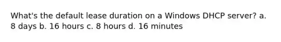 What's the default lease duration on a Windows DHCP server? a. 8 days b. 16 hours c. 8 hours d. 16 minutes