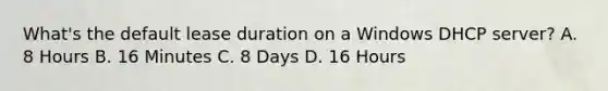 What's the default lease duration on a Windows DHCP server? A. 8 Hours B. 16 Minutes C. 8 Days D. 16 Hours