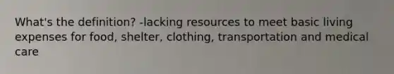 What's the definition? -lacking resources to meet basic living expenses for food, shelter, clothing, transportation and medical care