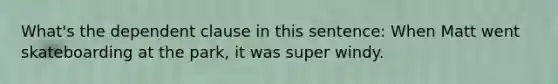 What's the dependent clause in this sentence: When Matt went skateboarding at the park, it was super windy.