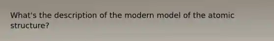 What's the description of the modern model of the atomic structure?