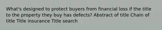 What's designed to protect buyers from financial loss if the title to the property they buy has defects? Abstract of title Chain of title Title insurance Title search