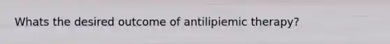 Whats the desired outcome of antilipiemic therapy?