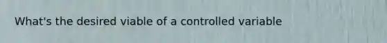 What's the desired viable of a controlled variable