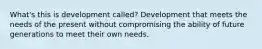 What's this is development called? Development that meets the needs of the present without compromising the ability of future generations to meet their own needs.