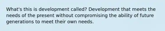 What's this is development called? Development that meets the needs of the present without compromising the ability of future generations to meet their own needs.