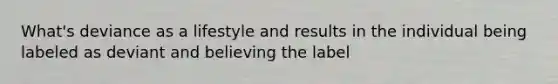 What's deviance as a lifestyle and results in the individual being labeled as deviant and believing the label
