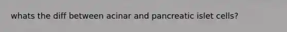 whats the diff between acinar and pancreatic islet cells?