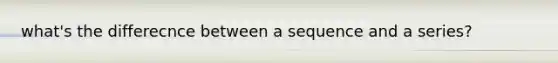 what's the differecnce between a sequence and a series?