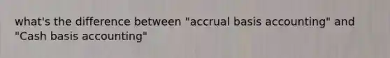 what's the difference between "accrual basis accounting" and "Cash basis accounting"