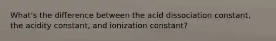 What's the difference between the acid dissociation constant, the acidity constant, and ionization constant?