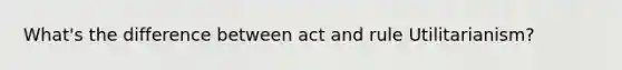 What's the difference between act and rule Utilitarianism?