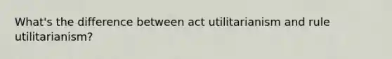 What's the difference between act utilitarianism and rule utilitarianism?