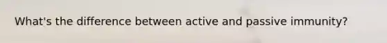 What's the difference between active and passive immunity?