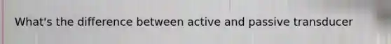 What's the difference between active and passive transducer