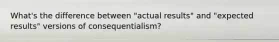 What's the difference between "actual results" and "expected results" versions of consequentialism?