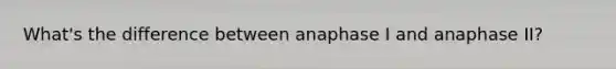 What's the difference between anaphase I and anaphase II?