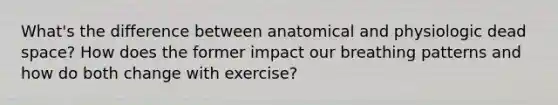 What's the difference between anatomical and physiologic dead space? How does the former impact our breathing patterns and how do both change with exercise?