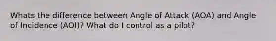 Whats the difference between Angle of Attack (AOA) and Angle of Incidence (AOI)? What do I control as a pilot?