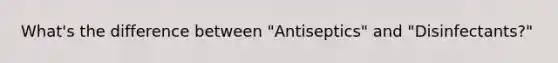 What's the difference between "Antiseptics" and "Disinfectants?"