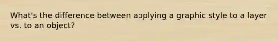 What's the difference between applying a graphic style to a layer vs. to an object?