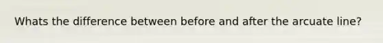 Whats the difference between before and after the arcuate line?