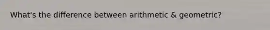 What's the difference between arithmetic & geometric?