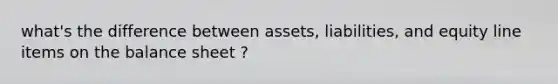 what's the difference between assets, liabilities, and equity line items on the balance sheet ?