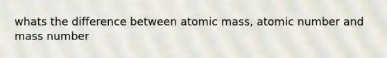 whats the difference between atomic mass, atomic number and mass number