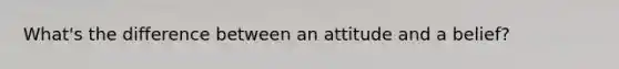 What's the difference between an attitude and a belief?