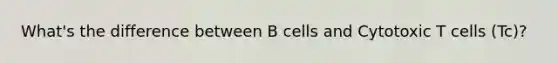 What's the difference between B cells and Cytotoxic T cells (Tc)?