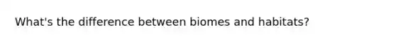 What's the difference between biomes and habitats?