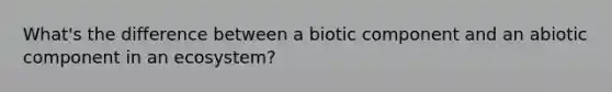 What's the difference between a biotic component and an abiotic component in an ecosystem?