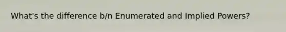 What's the difference b/n Enumerated and Implied Powers?