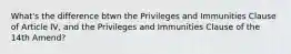 What's the difference btwn the Privileges and Immunities Clause of Article IV, and the Privileges and Immunities Clause of the 14th Amend?