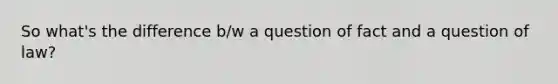 So what's the difference b/w a question of fact and a question of law?