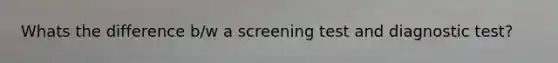 Whats the difference b/w a screening test and diagnostic test?