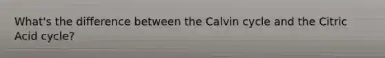 What's the difference between the Calvin cycle and the Citric Acid cycle?