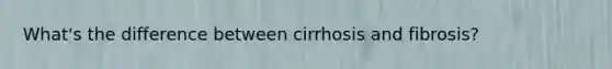 What's the difference between cirrhosis and fibrosis?