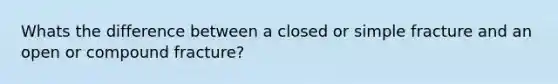 Whats the difference between a closed or simple fracture and an open or compound fracture?