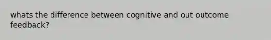 whats the difference between cognitive and out outcome feedback?