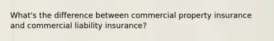 What's the difference between commercial property insurance and commercial liability insurance?