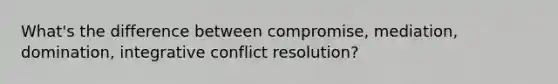 What's the difference between compromise, mediation, domination, integrative conflict resolution?