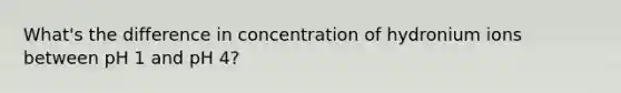 What's the difference in concentration of hydronium ions between pH 1 and pH 4?