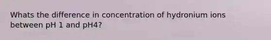 Whats the difference in concentration of hydronium ions between pH 1 and pH4?