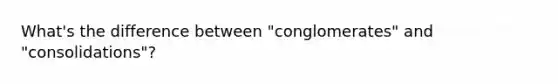 What's the difference between "conglomerates" and "consolidations"?