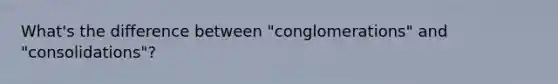 What's the difference between "conglomerations" and "consolidations"?