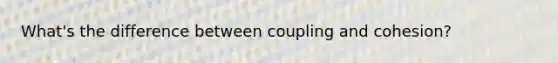 What's the difference between coupling and cohesion?