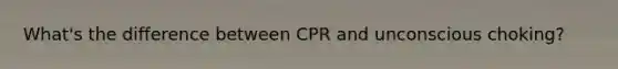 What's the difference between CPR and unconscious choking?